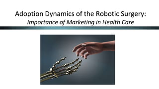 Adoption Dynamics of the Robotic Surgery:
Importance of Marketing in Health Care
 
