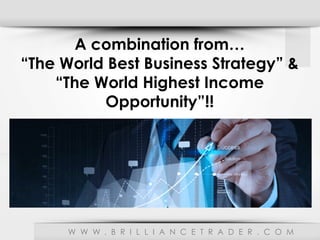 W W W . B R I L L I A N C E T R A D E R . C O M
A combination from…
“The World Best Business Strategy” &
“The World Highest Income
Opportunity”!!
 