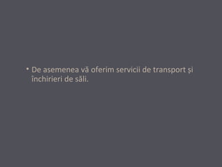 • De asemenea vă oferim servicii de transport și
închirieri de săli.

 