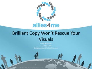 Brilliant Copy Won’t Rescue Your
Visuals
Craig Andrews
512-410-4204
Craig.Andrews@allies4me.com
8/22/2015 © 2012-2015, allies4me, All rights reserved 1
 