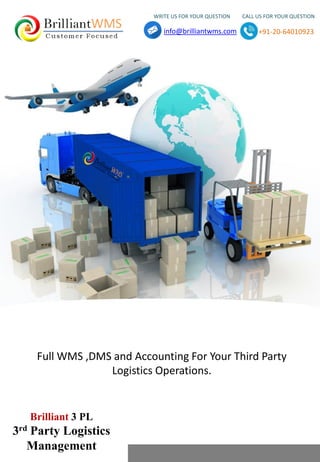 WRITE US FOR YOUR QUESTION CALL US FOR YOUR QUESTION
info@brilliantwms.com +91-20-64010923
Brilliant 3 PL
3rd Party Logistics
Management
Full WMS ,DMS and Accounting For Your Third Party
Logistics Operations.
 