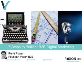 www.visionb2b.co.uk @visionb2b @renepower
7 Steps to Brilliant B2B Digital Marketing
René Power
Founder, Vision B2B
 