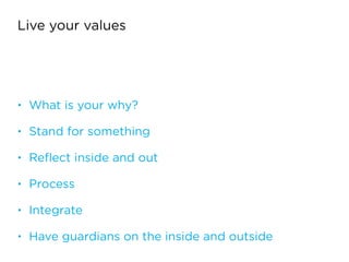 Live your values
• What is your why?
• Stand for something
• Reﬂect inside and out
• Process
• Integrate
• Have guardians on the inside and outside
 