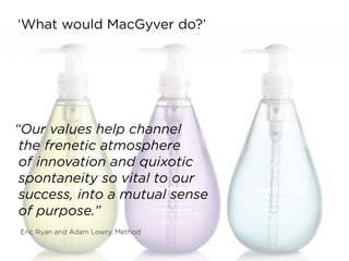 ‘What would MacGyver do?’
“Our values help channel  
the frenetic atmosphere  
of innovation and quixotic  
spontaneity so vital to our 
success, into a mutual sense  
of purpose.”
Eric Ryan and Adam Lowry, Method
 