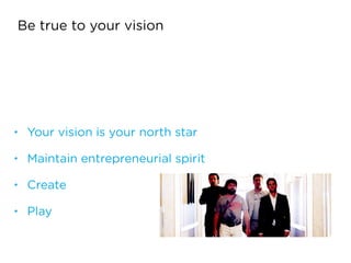 • Your vision is your north star
• Maintain entrepreneurial spirit
• Create
• Play
Be true to your vision
 