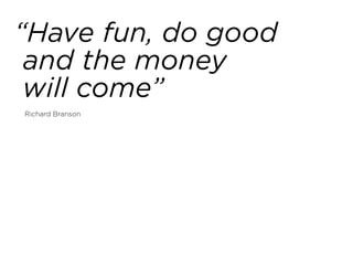 “Have fun, do good 
and the money  
will come”
Richard Branson
 