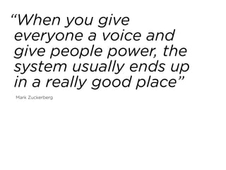 “When you give 
everyone a voice and 
give people power, the 
system usually ends up 
in a really good place”
Mark Zuckerberg
 