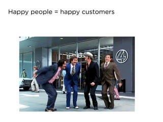 Happy people = happy customers
 