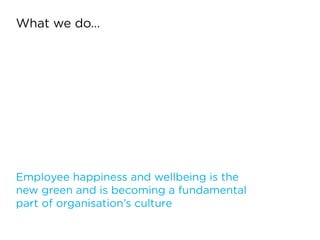 What we do…
Employee happiness and wellbeing is the  
new green and is becoming a fundamental  
part of organisation’s culture
 
