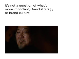 It’s not a question of what’s  
more important, Brand strategy  
or brand culture
 