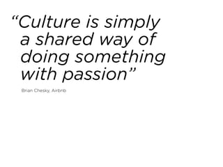 “Culture is simply  
a shared way of 
doing something 
with passion”
Brian Chesky, Airbnb
 