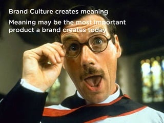 Brand Culture creates meaning
Meaning may be the most important
product a brand creates today
 
