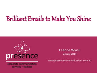 Leanne Wyvill
23 July 2014
www.presencecommunications.com.au
Brilliant Emails to Make You Shine
 