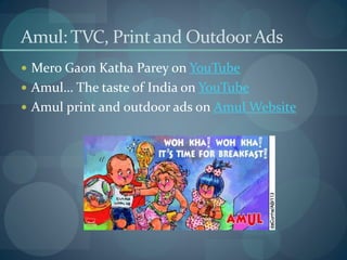 Amul: TVC, Print and Outdoor Ads
 Mero Gaon Katha Parey on YouTube
 Amul… The taste of India on YouTube
 Amul print and outdoor ads on Amul Website
 