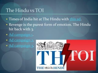 The Hindu vs TOI
 Times of India hit at The Hindu with this ad.
 Revenge is the purest form of emotion. The Hindu
  hit back with 3.
 Ad campaign 1.
 Ad campaign 2.
 Ad campaign 3.
 