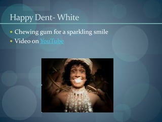 Happy Dent- White
 Chewing gum for a sparkling smile
 Video on YouTube
 