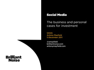 Social Media

The business and personal
cases for investment

SASIG
Antony Mayfield
5 December 2011

@amayfield
brilliantnoise.com
antonymayfield.com
 