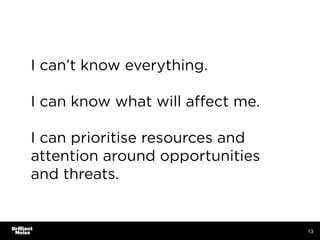 13
I can’t know everything.
I can know what will aﬀect me.
I can prioritise resources and
attention around opportunities
a...