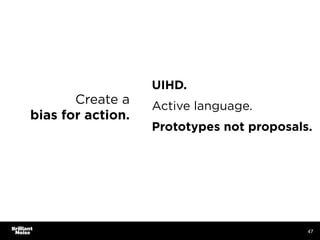 Create a
bias for action.
47
UIHD.
Active language.
Prototypes not proposals.
 
