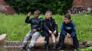 “Hethought forests onlyexisting
in story books.”
 