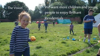 The Vision We want more children and young
people to enjoy Brilliant
Residentials
 