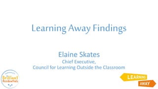 Learning Away Findings
Elaine Skates
Chief Executive,
Council for Learning Outside the Classroom
 