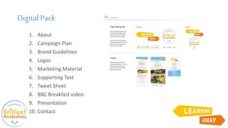 Digital Pack
1. About
2. Campaign Plan
3. Brand Guidelines
4. Logos
5. Marketing Material
6. Supporting Text
7. Tweet Sheet
8. BBC Breakfast video
9. Presentation
10. Contact
 