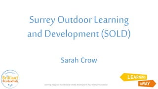 Surrey Outdoor Learning
and Development (SOLD)
Sarah Crow
Learning Away was founded and initially developed by Paul Hamlyn Foundation
 