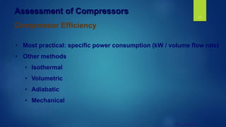 12
© UNEP 2006
Compressor Efficiency
Assessment of Compressors
• Most practical: specific power consumption (kW / volume flow rate)
• Other methods
• Isothermal
• Volumetric
• Adiabatic
• Mechanical
 