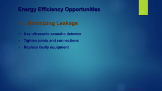 17
© UNEP 2006
 . Minimizing Leakage
• Use ultrasonic acoustic detector
• Tighten joints and connections
• Replace faulty equipment
Energy Efficiency Opportunities
 