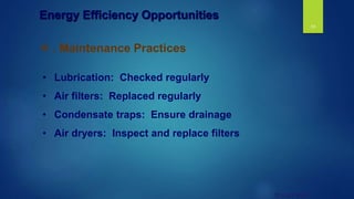 19
© UNEP 2006
 . Maintenance Practices
• Lubrication: Checked regularly
• Air filters: Replaced regularly
• Condensate traps: Ensure drainage
• Air dryers: Inspect and replace filters
Energy Efficiency Opportunities
 