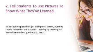 2. Tell Students To Use Pictures To
Show What They’ve Learned.
Visuals can help teachers get their points across, but they
should remember the students. Learning by teaching has
been shown to be a good way to teach.
 