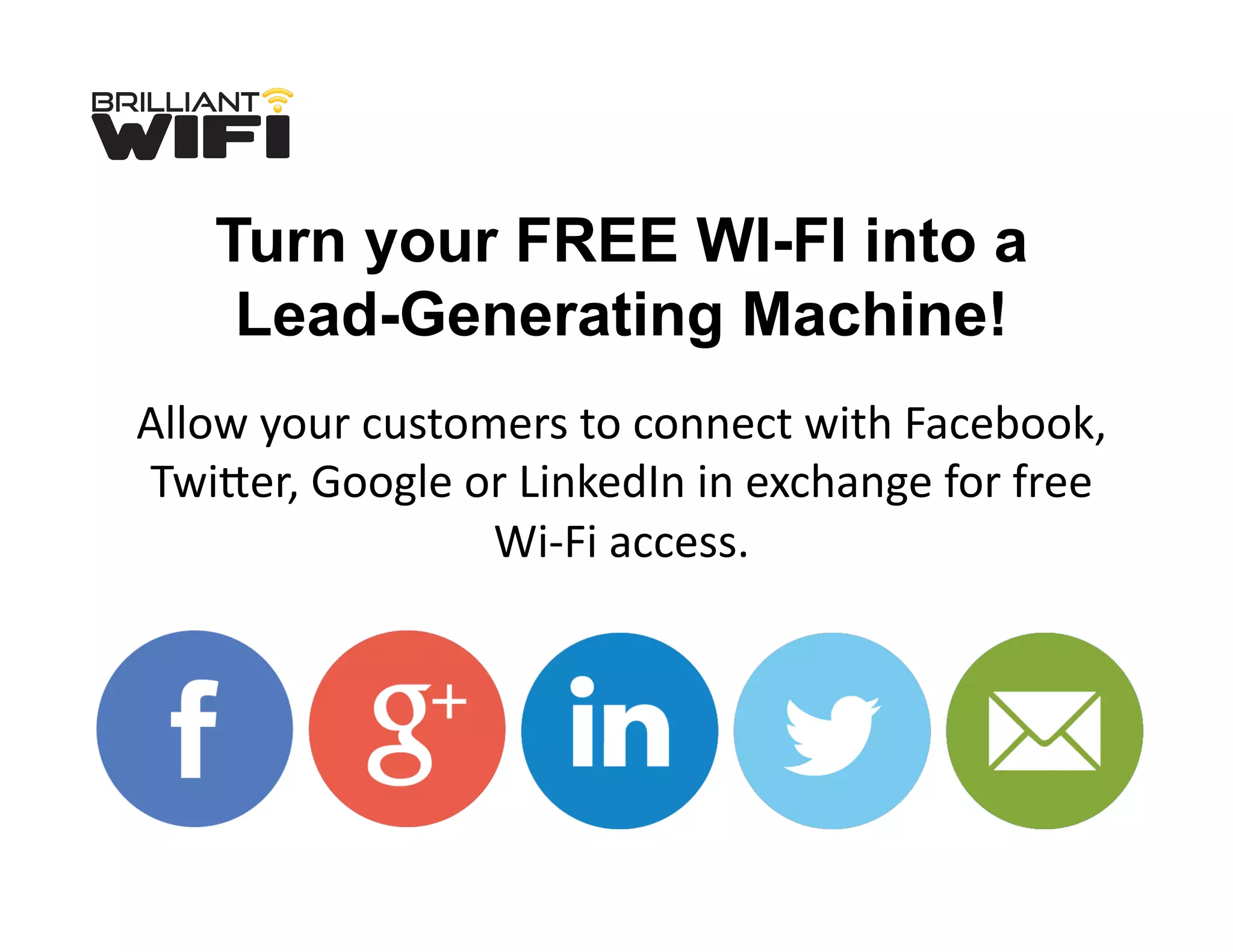 Allow	
  your	
  customers	
  to	
  connect	
  with	
  Facebook,	
  
TwiRer,	
  Google	
  or	
  LinkedIn	
  in	
  exchange	
  for	
  free	
  
Wi-­‐Fi	
  access.	
  
Turn your FREE WI-FI into a
Lead-Generating Machine!
 