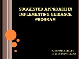 SUGGESTED APPROACH IN
IMPLEMENTING GUIDANCE
PROGRAM

JOHN OMAR BRILLO
III-26 BS PSYCHOLOGY

 