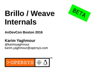 1
Brillo / Weave
Internals
AnDevCon Boston 2016
Karim Yaghmour
@karimyaghmour
karim.yaghmour@opersys.com
BETA
 