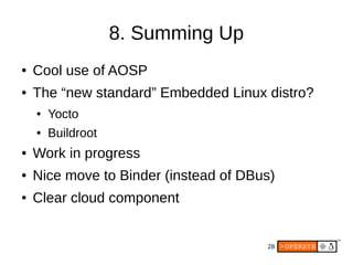 28
8. Summing Up
● Cool use of AOSP
● The “new standard” Embedded Linux distro?
● Yocto
● Buildroot
● Work in progress
● Nice move to Binder (instead of DBus)
● Clear cloud component
 