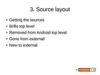 20
3. Source layout
● Getting the sources
● Brillo top level
● Removed from Android top level
● Gone from external/
● New to external
 