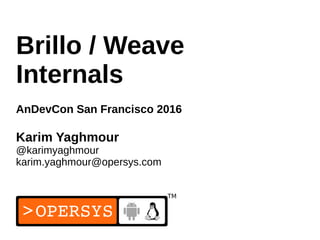 1
Brillo / Weave
Internals
AnDevCon San Francisco 2016
Karim Yaghmour
@karimyaghmour
karim.yaghmour@opersys.com
 