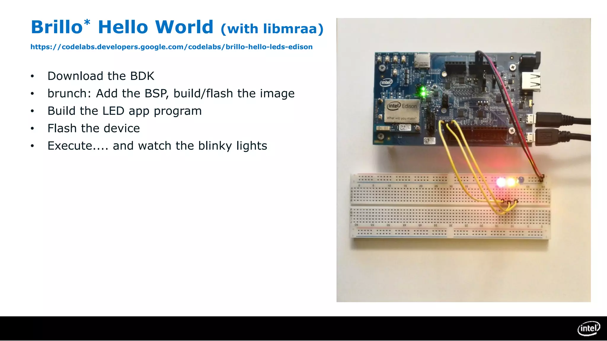 Brillo* Hello World (with libmraa)
https://codelabs.developers.google.com/codelabs/brillo-hello-leds-edison
• Download the BDK
• brunch: Add the BSP, build/flash the image
• Build the LED app program
• Flash the device
• Execute.... and watch the blinky lights
 