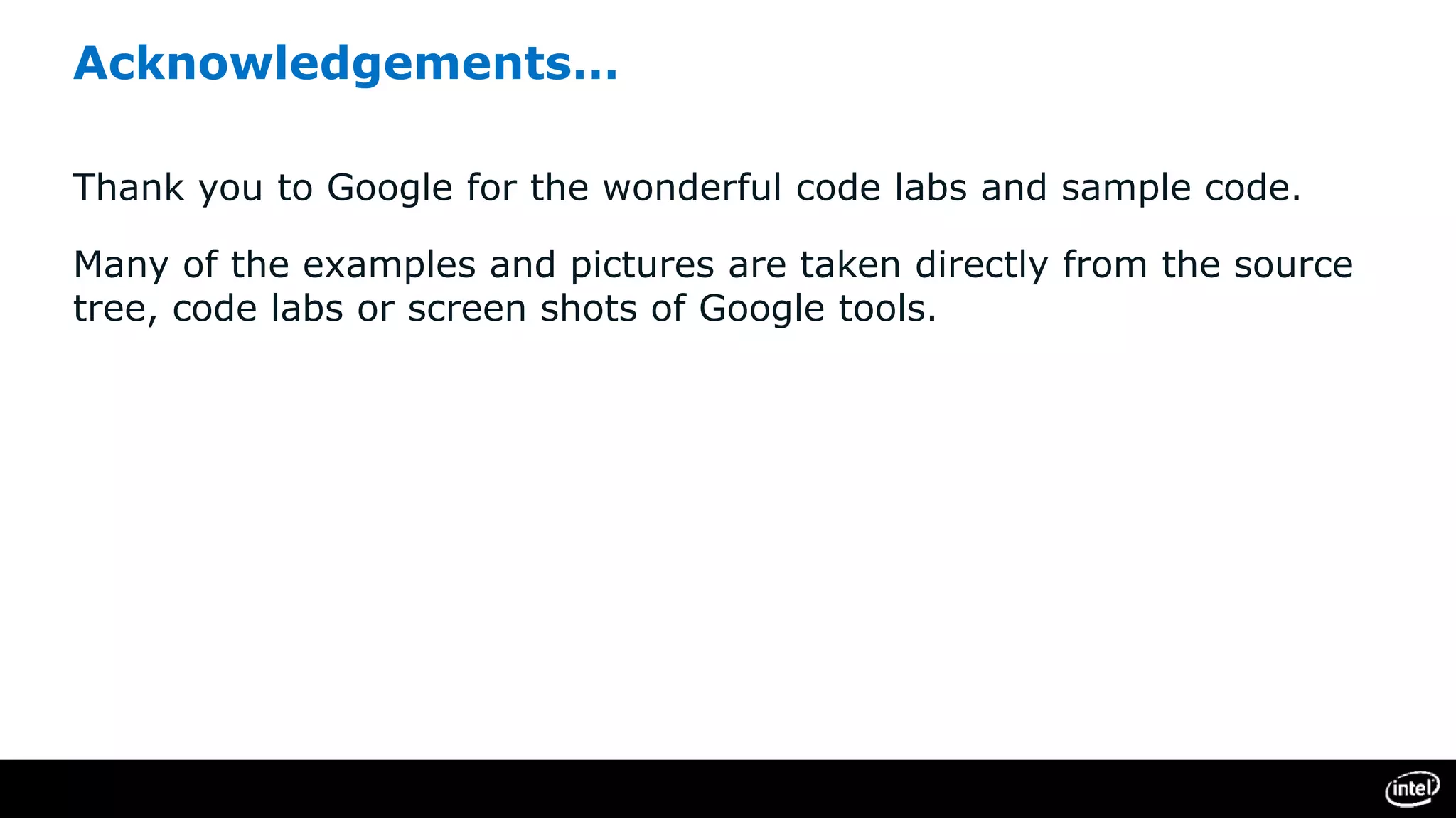 Acknowledgements…
Thank you to Google for the wonderful code labs and sample code.
Many of the examples and pictures are taken directly from the source
tree, code labs or screen shots of Google tools.
 