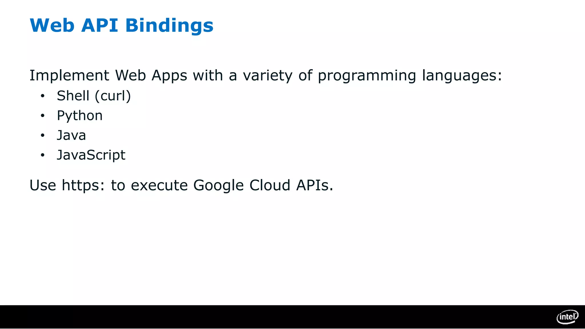 Web API Bindings
Implement Web Apps with a variety of programming languages:
• Shell (curl)
• Python
• Java
• JavaScript
Use https: to execute Google Cloud APIs.
 