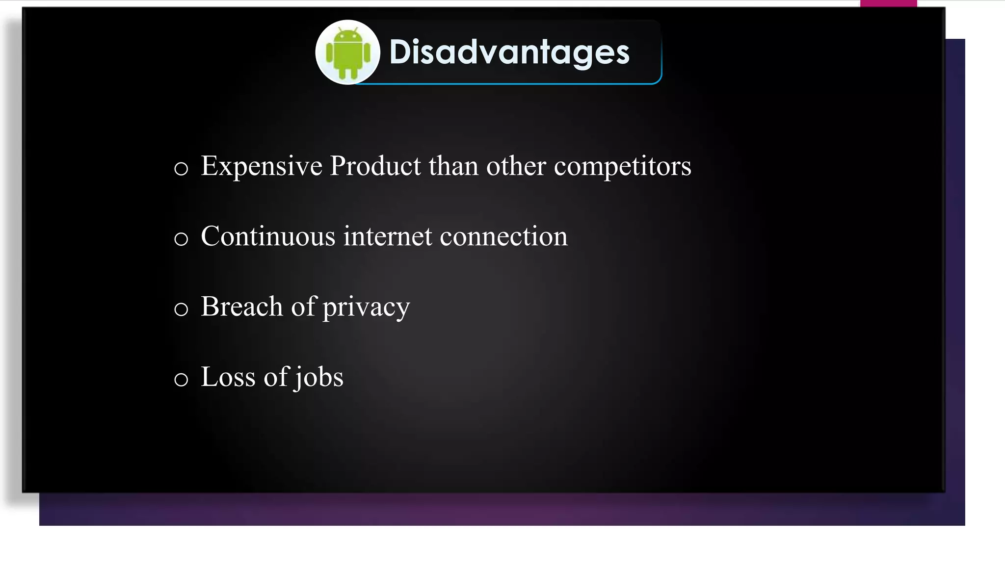 Disadvantages
o Expensive Product than other competitors
o Continuous internet connection
o Breach of privacy
o Loss of jobs
 