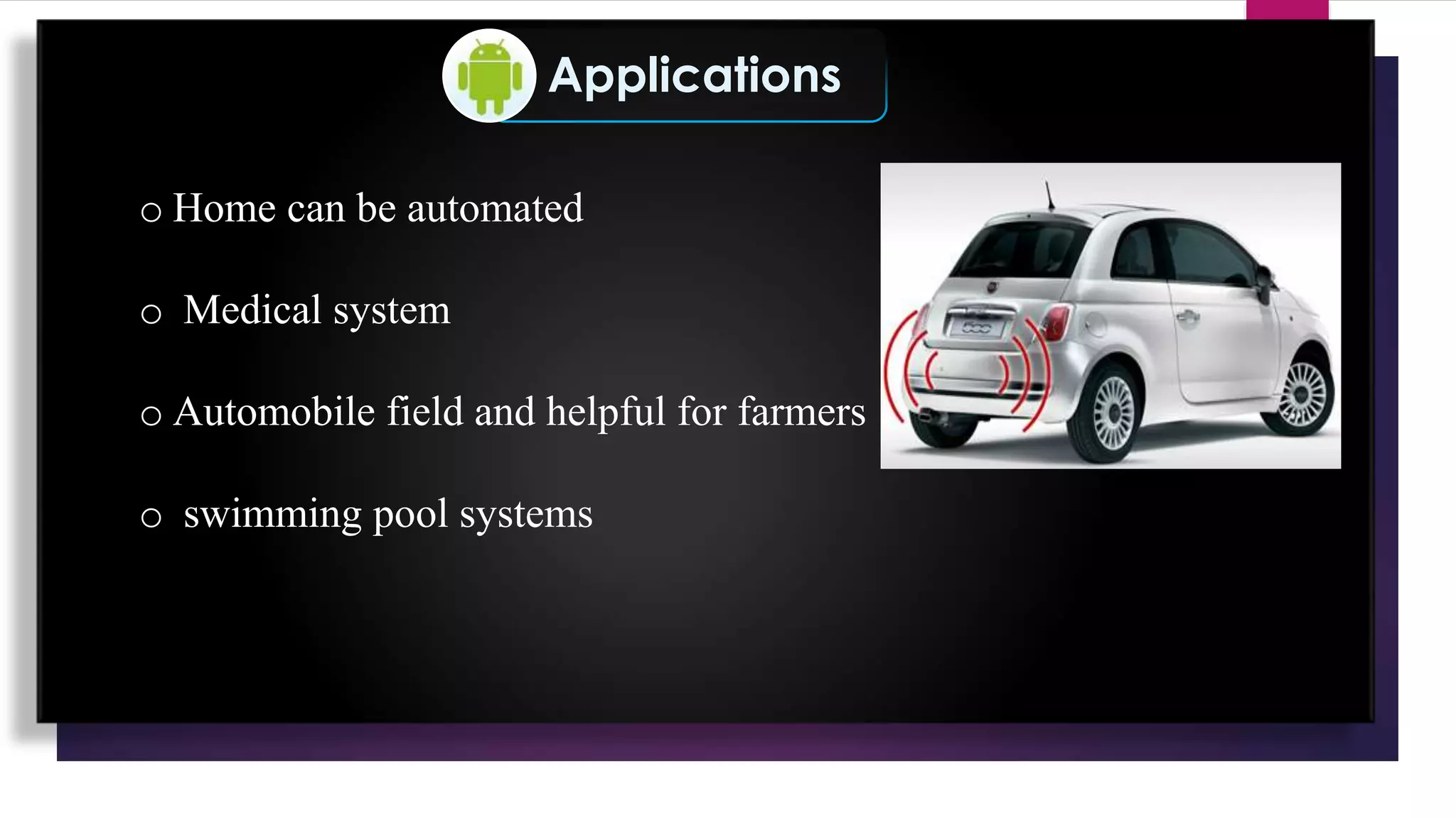 Applications
o Home can be automated
o Medical system
o Automobile field and helpful for farmers
o swimming pool systems
 
