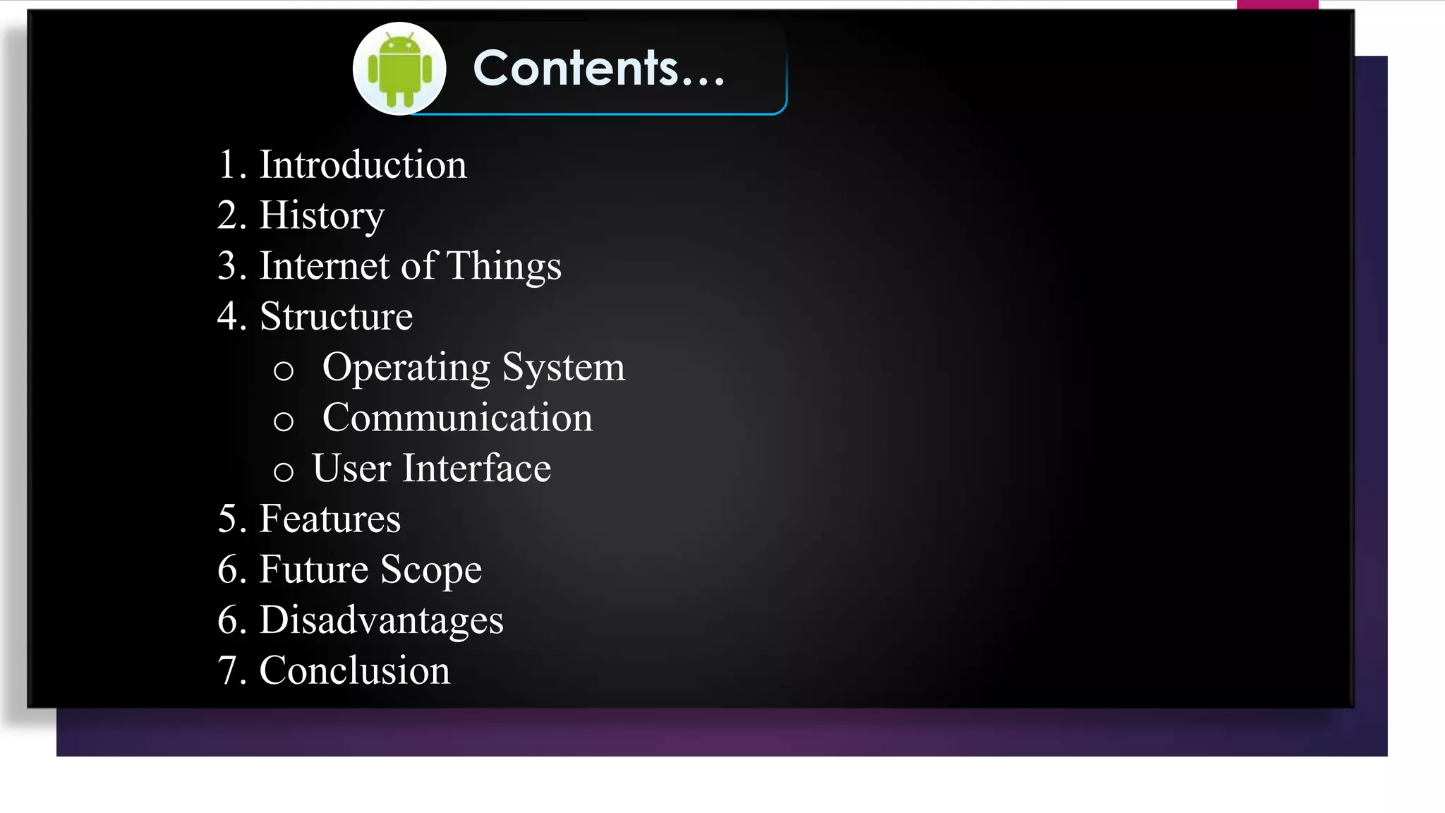 Contents…
1. Introduction
2. History
3. Internet of Things
4. Structure
o Operating System
o Communication
o User Interface
5. Features
6. Future Scope
6. Disadvantages
7. Conclusion
 