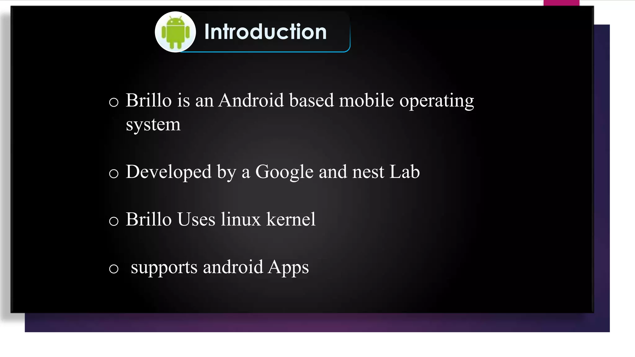 Introduction
o Brillo is an Android based mobile operating
system
o Developed by a Google and nest Lab
o Brillo Uses linux kernel
o supports android Apps
 