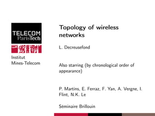 Institut
Mines-Telecom
Topology of wireless
networks
L. Decreusefond
Also starring (by chronological order of
appearance)
P. Martins, E. Ferraz, F. Yan, A. Vergne, I.
Flint, N.K. Le
Séminaire Brillouin
 