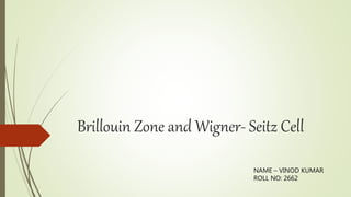 Brillouin Zone and Wigner- Seitz Cell
NAME – VINOD KUMAR
ROLL NO: 2662
 