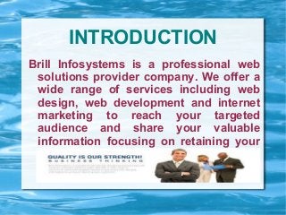 INTRODUCTION
Brill Infosystems is a professional web
solutions provider company. We offer a
wide range of services including web
design, web development and internet
marketing to reach your targeted
audience and share your valuable
information focusing on retaining your
customers.
 