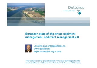 European state-of-the-art on sediment
management: sediment management 2.0
Jos Brils (jos.brils@deltares.nl)
www.deltares.nl
experts.deltares.nl/jos.brils

Final Conference LIFE+ project GreenSite “Innovative Technologies for Infrastructural Efficiency and Environment Protection”, 13 December 2013, Venice

 