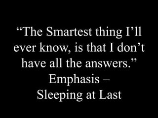 “The Smartest thing I’ll
ever know, is that I don’t
have all the answers.”
Emphasis –
Sleeping at Last
 